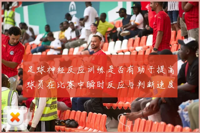 足球神经反应训练是否有助于提高球员在比赛中瞬时反应与判断速度
