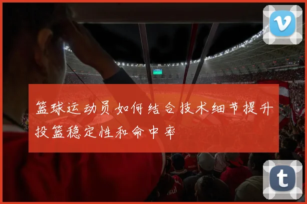 篮球运动员如何结合技术细节提升投篮稳定性和命中率