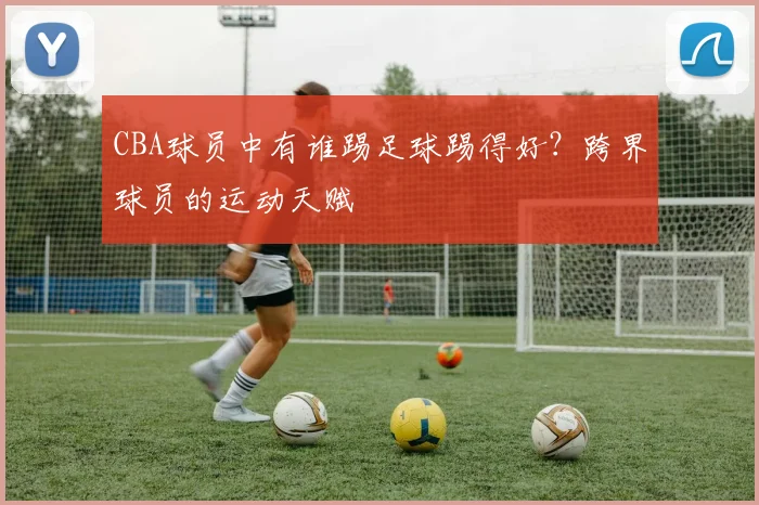 CBA球员中有谁踢足球踢得好?跨界球员的运动天赋