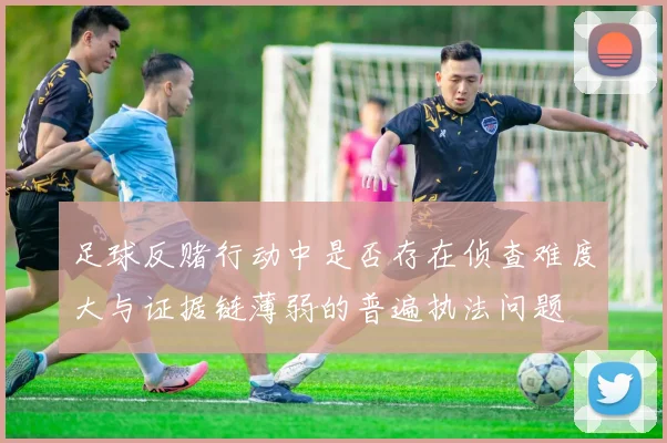 足球反赌行动中是否存在侦查难度大与证据链薄弱的普遍执法问题
