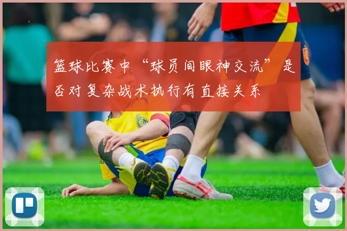 篮球比赛中“球员间眼神交流”是否对复杂战术执行有直接关系