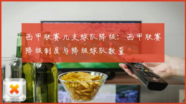 西甲联赛几支球队降级：西甲联赛降级制度与降级球队数量