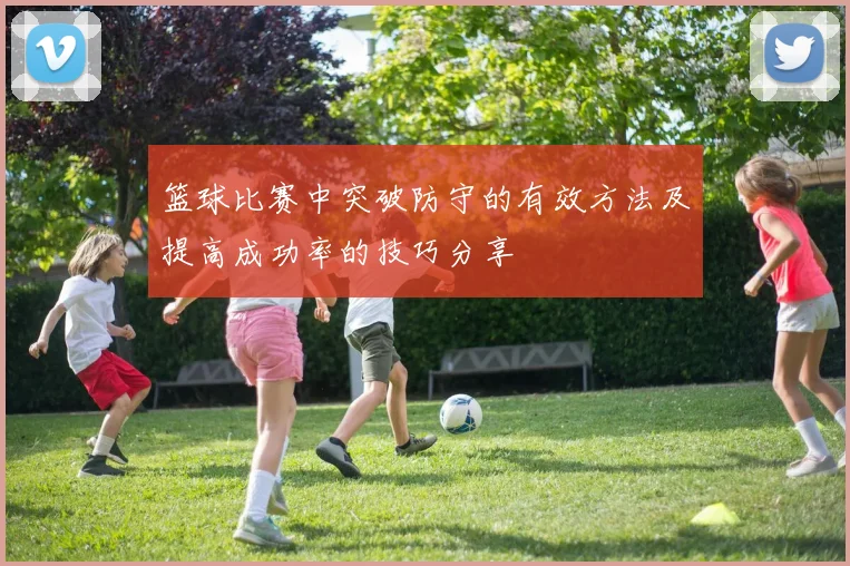 篮球比赛中突破防守的有效方法及提高成功率的技巧分享