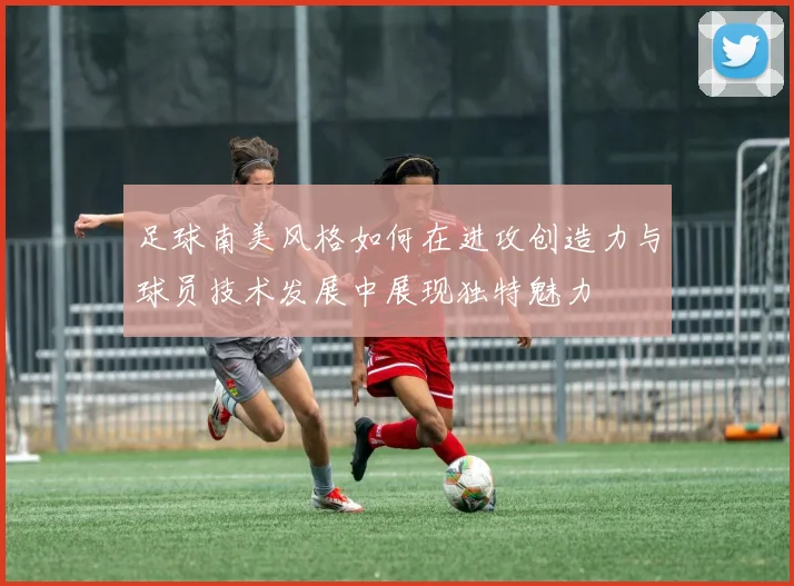 足球南美风格如何在进攻创造力与球员技术发展中展现独特魅力