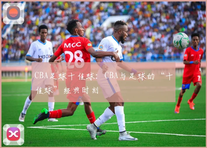 CBA足球十佳球：CBA与足球的“十佳球”经典时刻