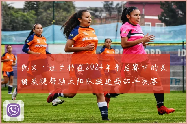 凯文·杜兰特在2024年季后赛中的关键表现帮助太阳队挺进西部半决赛