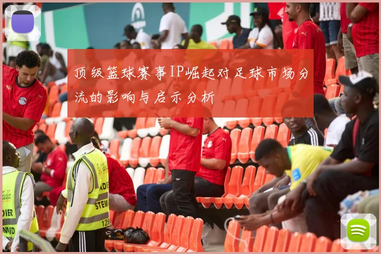 顶级篮球赛事IP崛起对足球市场分流的影响与启示分析