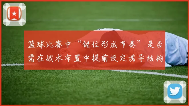 篮球比赛中“错位形成节奏”是否需在战术布置中提前设定诱导结构