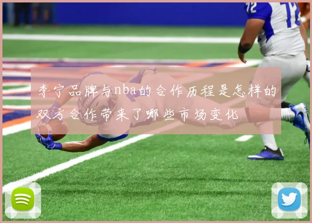 李宁品牌与nba的合作历程是怎样的双方合作带来了哪些市场变化