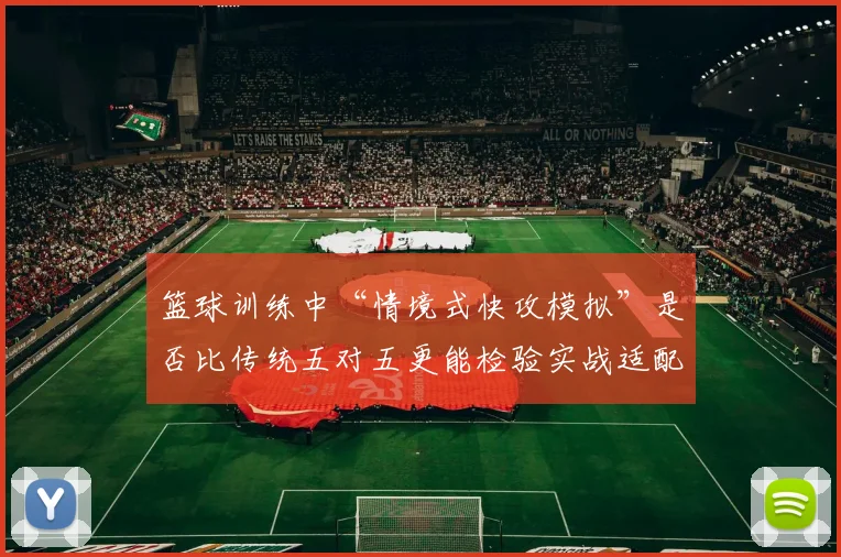 篮球训练中“情境式快攻模拟”是否比传统五对五更能检验实战适配度