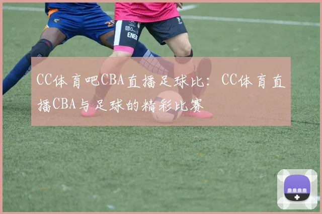 CC体育吧CBA直播足球比：CC体育直播CBA与足球的精彩比赛