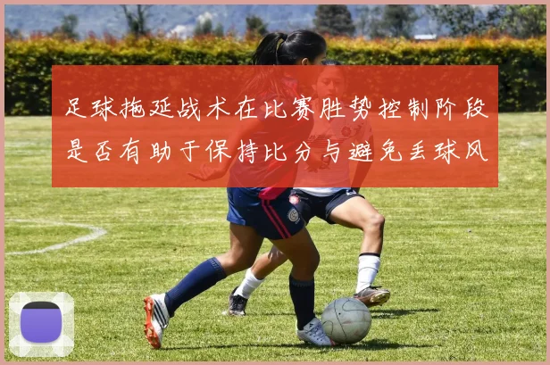 足球拖延战术在比赛胜势控制阶段是否有助于保持比分与避免丢球风险